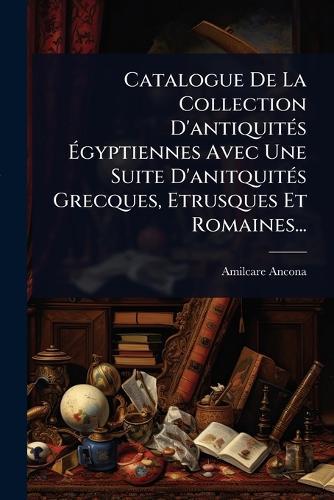 Catalogue De La Collection D'antiquitÃ(c)s Ã&#137;gyptiennes Avec Une Suite D'anitquitÃ(c)s Grecques, Etrusques Et Romaines...  by Amilcare Ancona at Abbey's Bookshop, 