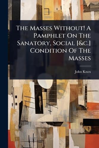 The Masses Without! A Pamphlet On The Sanatory, Social [&c.] Condition Of The Masses  by John Knox (of Manchester ) at Abbey's Bookshop, 
