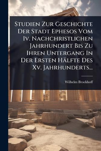 Studien Zur Geschichte Der Stadt Ephesos Vom Iv. Nachchristlichen Jahrhundert Bis Zu Ihren Untergang In Der Ersten Hälfte Des Xv. Jahrhunderts...  by Wilhelm Brockhoff at Abbey's Bookshop, 