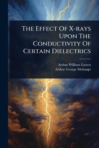 The Effect Of X-rays Upon The Conductivity Of Certain Dielectrics  by Arthur William Larsen at Abbey's Bookshop, 