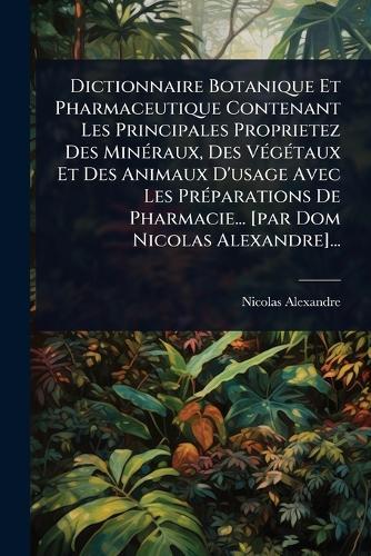 Dictionnaire Botanique Et Pharmaceutique Contenant Les Principales Proprietez Des MinÃ(c)raux, Des VÃ(c)gÃ(c)taux Et Des Animaux D'usage Avec Les PrÃ(c)parations De Pharmacie... [par Dom Nicolas Alexandre]...  by Nicolas Alexandre at Abbey's Bookshop, 