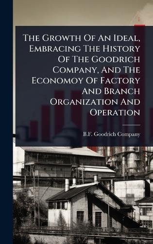 The Growth Of An Ideal, Embracing The History Of The Goodrich Company, And The Economoy Of Factory And Branch Organization And Operation  by B F Goodrich Company at Abbey's Bookshop, 