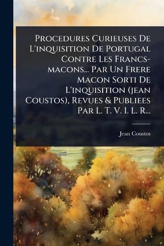 Procedures Curieuses De L'inquisition De Portugal Contre Les Francs-macons... Par Un Frere Macon Sorti De L'inquisition (jean Coustos), Revues & Publiees Par L. T. V. I. L. R...  by Jean Coustos at Abbey's Bookshop, 
