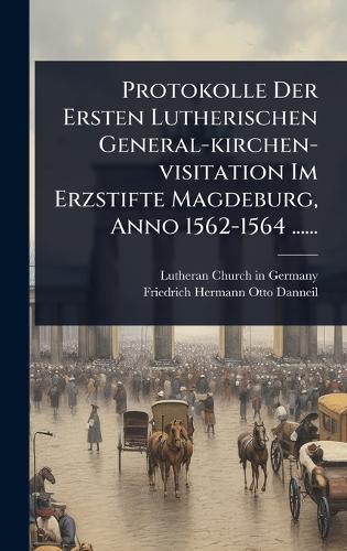 Protokolle Der Ersten Lutherischen General-kirchen-visitation Im Erzstifte Magdeburg, Anno 1562-1564 ......  by Lutheran Church in Germany at Abbey's Bookshop, 