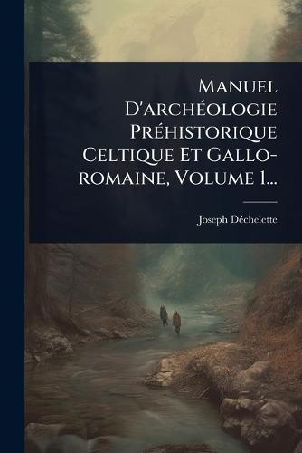 Manuel D'archÃ(c)ologie PrÃ(c)historique Celtique Et Gallo-romaine, Volume 1...  by Joseph Dã(c)Chelette at Abbey's Bookshop, 