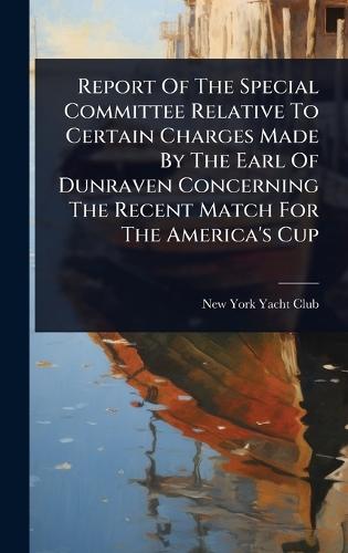Report Of The Special Committee Relative To Certain Charges Made By The Earl Of Dunraven Concerning The Recent Match For The America's Cup  by New York Yacht Club at Abbey's Bookshop, 
