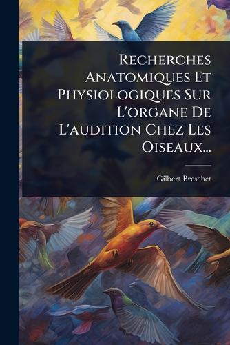 Recherches Anatomiques Et Physiologiques Sur L'organe De L'audition Chez Les Oiseaux...  by Gilbert Breschet at Abbey's Bookshop, 