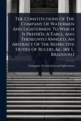 The Constitutions Of The Company Of Watermen And Lightermen. To Which Is Prefix'd, A Table, And Thereunto Annex'd, An Abstract Of The Respective Duties Of Rulers, &c. [by L. Braddon.]  by Company of Watermen and Lightermen at Abbey's Bookshop, 