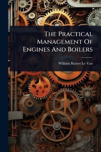The Practical Management Of Engines And Boilers  by William Barnet Le Van at Abbey's Bookshop, 