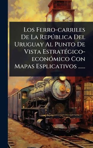 Los Ferro-carriles De La RepÃ°blica Del Uruguay Al Punto De Vista EstratÃ(c)gico-econÃ3mico Con Mapas Esplicativos ......  by Anonymous at Abbey's Bookshop, 