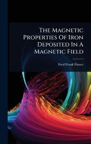 The Magnetic Properties Of Iron Deposited In A Magnetic Field  by Fred Frank Finner at Abbey's Bookshop, 