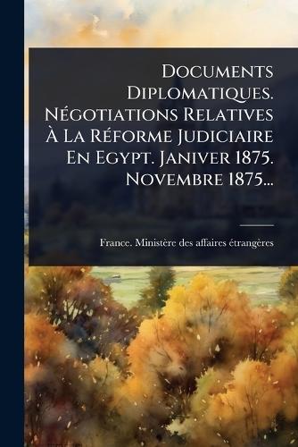 Documents Diplomatiques. NÃ(c)gotiations Relatives Ã&#128; La RÃ(c)forme Judiciaire En Egypt. Janiver 1875. Novembre 1875...  by France Ministère Des Affaires Ã(c)Tr at Abbey's Bookshop, 