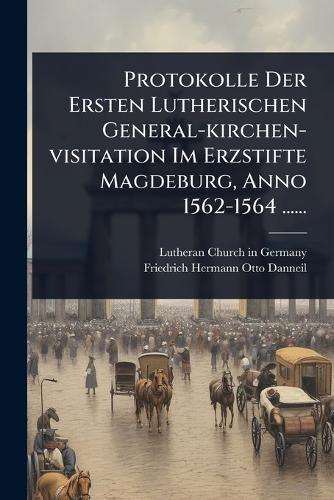 Protokolle Der Ersten Lutherischen General-kirchen-visitation Im Erzstifte Magdeburg, Anno 1562-1564 ......  by Lutheran Church in Germany at Abbey's Bookshop, 