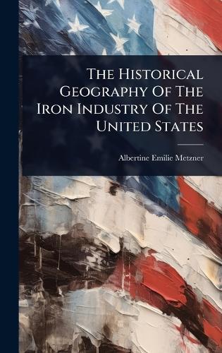 The Historical Geography Of The Iron Industry Of The United States  by Albertine Emilie Metzner at Abbey's Bookshop, 
