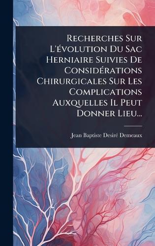 Recherches Sur L'Ã(c)volution Du Sac Herniaire Suivies De ConsidÃ(c)rations Chirurgicales Sur Les Complications Auxquelles Il Peut Donner Lieu...  by Jean Baptiste Desirã(c) Demeaux at Abbey's Bookshop, 