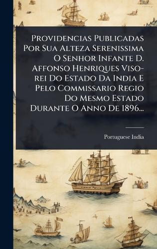 Providencias Publicadas Por Sua Alteza Serenissima O Senhor Infante D. Affonso Henriques Viso-rei Do Estado Da India E Pelo Commissario Regio Do Mesmo Estado Durante O Anno De 1896...  by Portuguese India at Abbey's Bookshop, 