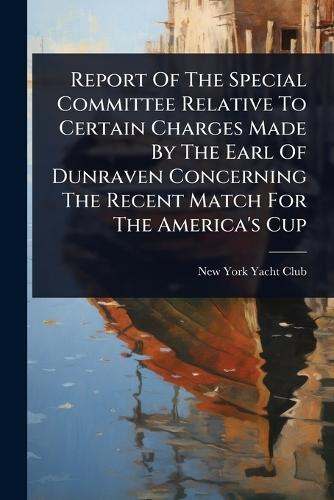 Report Of The Special Committee Relative To Certain Charges Made By The Earl Of Dunraven Concerning The Recent Match For The America's Cup  by New York Yacht Club at Abbey's Bookshop, 