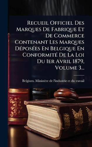 Recueil Officiel Des Marques De Fabrique Et De Commerce Contenant Les Marques DÃ(c)posÃ(c)es En Belgique En ConformitÃ(c) De La Loi Du 1er Avril 1879, Volume 3...  by Belgium Ministère de l'Industrie Et at Abbey's Bookshop, 