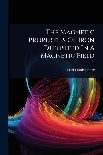 The Magnetic Properties Of Iron Deposited In A Magnetic Field  by Fred Frank Finner at Abbey's Bookshop, 