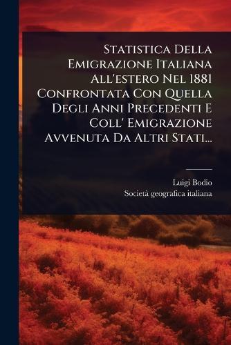 Statistica Della Emigrazione Italiana All'estero Nel 1881 Confrontata Con Quella Degli Anni Precedenti E Coll' Emigrazione Avvenuta Da Altri Stati...  by Luigi Bodio at Abbey's Bookshop, 
