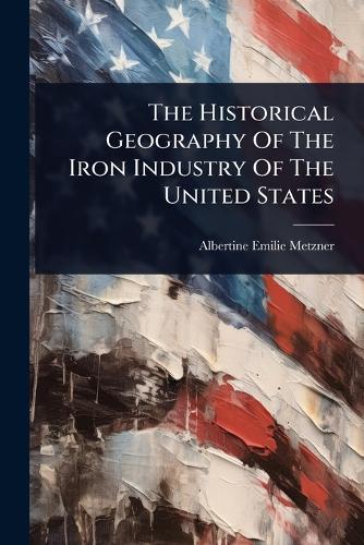 The Historical Geography Of The Iron Industry Of The United States  by Albertine Emilie Metzner at Abbey's Bookshop, 
