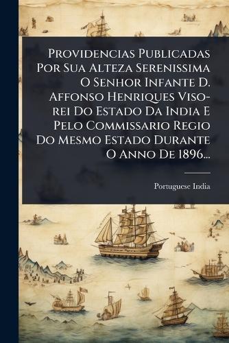 Providencias Publicadas Por Sua Alteza Serenissima O Senhor Infante D. Affonso Henriques Viso-rei Do Estado Da India E Pelo Commissario Regio Do Mesmo Estado Durante O Anno De 1896...  by Portuguese India at Abbey's Bookshop, 
