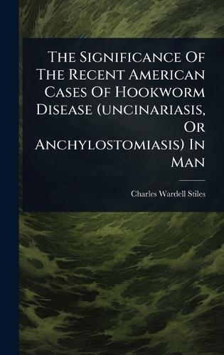 The Significance Of The Recent American Cases Of Hookworm Disease (uncinariasis, Or Anchylostomiasis) In Man  by Charles Wardell Stiles at Abbey's Bookshop, 