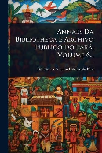 Annaes Da Bibliotheca E Archivo Publico Do Parà, Volume 6...  by Biblioteca E Arquivo Pã°blicos Do Par at Abbey's Bookshop, 