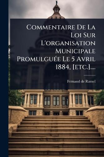 Commentaire De La Loi Sur L'organisation Municipale PromulguÃ(c)e Le 5 Avril 1884, [etc.]....  by Fernand De Ramel at Abbey's Bookshop, 