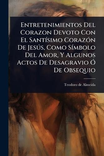 Entretenimientos Del Corazon Devoto Con El SantÃ-simo CorazÃ3n De JesÃ°s, Como SÃ-mbolo Del Amor, Y Algunos Actos De Desagravio Ã"" De Obsequio  by Teodoro de Almeida ((C O )) at Abbey's Bookshop, 
