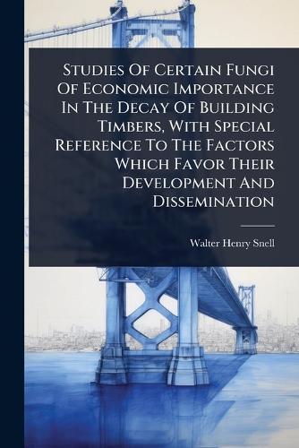 Studies Of Certain Fungi Of Economic Importance In The Decay Of Building Timbers, With Special Reference To The Factors Which Favor Their Development And Dissemination  by Walter Henry Snell at Abbey's Bookshop, 