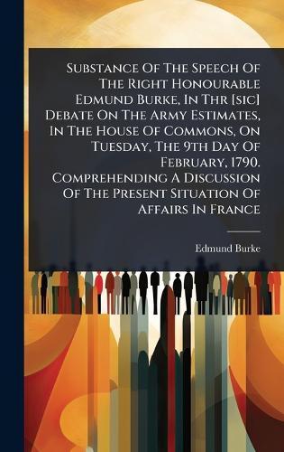 Substance Of The Speech Of The Right Honourable Edmund Burke, In Thr [sic] Debate On The Army Estimates, In The House Of Commons, On Tuesday, The 9th Day Of February, 1790. Comprehending A Discussion Of The Present Situation Of Affairs In France  by Edmund Burke at Abbey's Bookshop, 