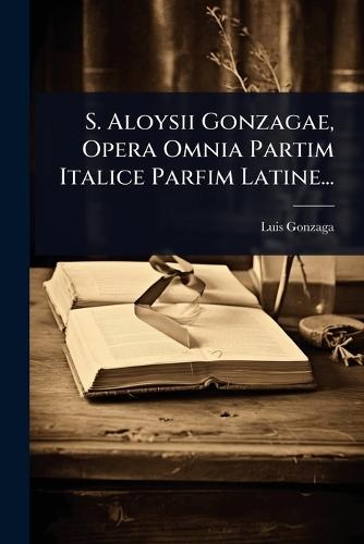 S. Aloysii Gonzagae, Opera Omnia Partim Italice Parfim Latine...  by Luis Gonzaga at Abbey's Bookshop, 