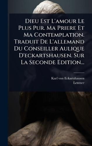 Dieu Est L'amour Le Plus Pur. Ma Priere Et Ma Contemplation. Traduit De L'allemand Du Conseiller Aulique D'eckartshausen. Sur La Seconde Edition...  by Karl Von Eckartshausen at Abbey's Bookshop, 