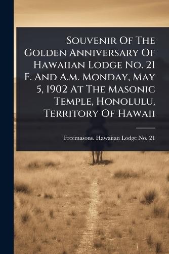 Souvenir Of The Golden Anniversary Of Hawaiian Lodge No. 21 F. And A.m. Monday, May 5, 1902 At The Masonic Temple, Honolulu, Territory Of Hawaii  by Freemasons Hawaiian Lodge No 21 (Ho at Abbey's Bookshop, 