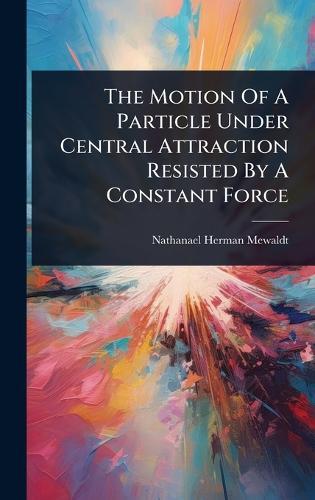 The Motion Of A Particle Under Central Attraction Resisted By A Constant Force  by Nathanael Herman Mewaldt at Abbey's Bookshop, 