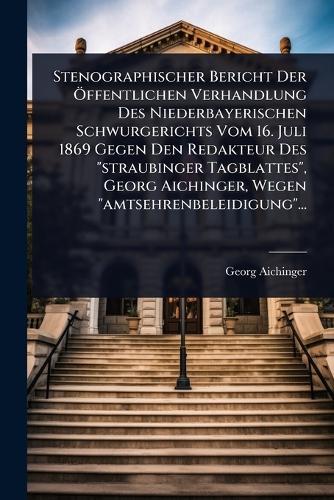 Stenographischer Bericht Der Ã-ffentlichen Verhandlung Des Niederbayerischen Schwurgerichts Vom 16. Juli 1869 Gegen Den Redakteur Des ""straubinger Tagblattes"", Georg Aichinger, Wegen ""amtsehrenbeleidigung""...  by Georg Aichinger at Abbey's Bookshop, 