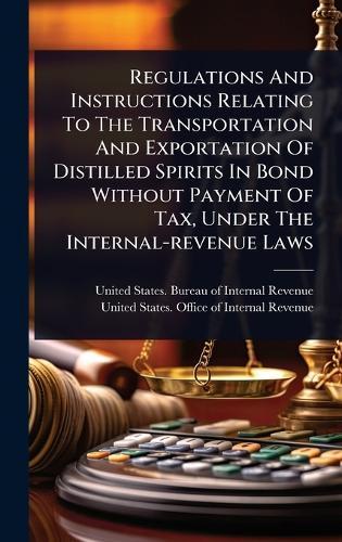 Regulations And Instructions Relating To The Transportation And Exportation Of Distilled Spirits In Bond Without Payment Of Tax, Under The Internal-revenue Laws  by United States Bureau of Internal Rev at Abbey's Bookshop, 
