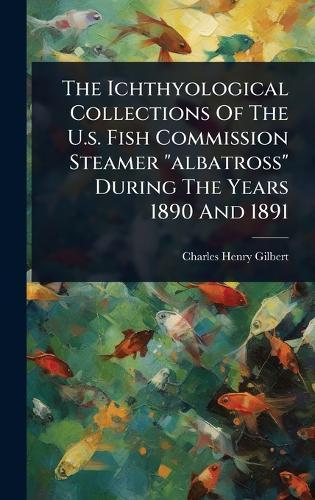 The Ichthyological Collections Of The U.s. Fish Commission Steamer ""albatross"" During The Years 1890 And 1891  by Charles Henry Gilbert at Abbey's Bookshop, 