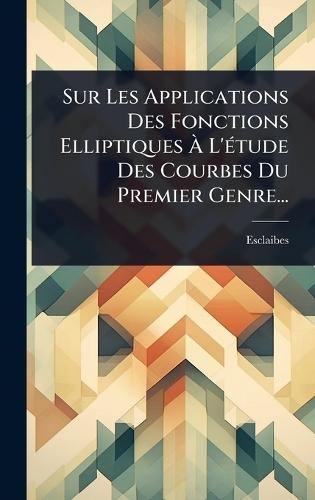 Sur Les Applications Des Fonctions Elliptiques Ã&#128; L'Ã(c)tude Des Courbes Du Premier Genre...  by Esclaibes (Abbã(c) D' ) at Abbey's Bookshop, 