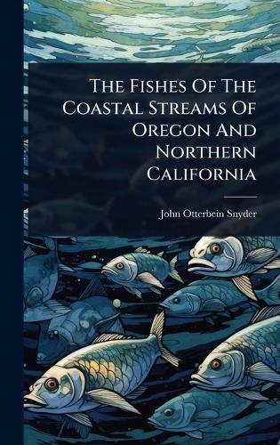 The Fishes Of The Coastal Streams Of Oregon And Northern California  by John Otterbein Snyder at Abbey's Bookshop, 