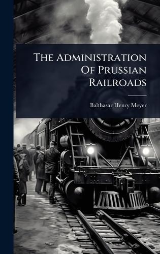 The Administration Of Prussian Railroads  by Balthasar Henry Meyer at Abbey's Bookshop, 