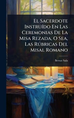 El Sacerdote InstruÃ-do En Las Ceremonias De La Misa Rezada, O Sea, Las RÃ°bricas Del Misal Romano  by Bernat Sala at Abbey's Bookshop, 