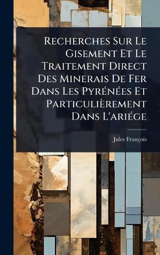 Recherches Sur Le Gisement Et Le Traitement Direct Des Minerais De Fer Dans Les PyrÃ(c)nÃ(c)es Et Particulièrement Dans L'ariÃ(c)ge  by Jules François at Abbey's Bookshop, 
