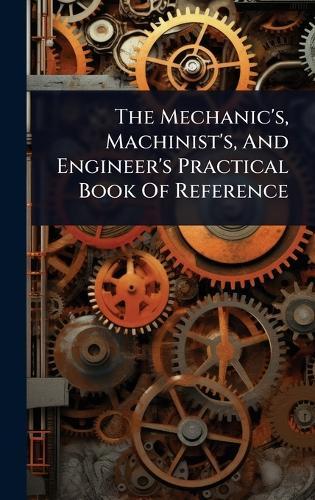 The Mechanic's, Machinist's, And Engineer's Practical Book Of Reference  by Anonymous at Abbey's Bookshop, 
