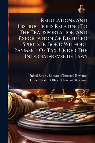 Regulations And Instructions Relating To The Transportation And Exportation Of Distilled Spirits In Bond Without Payment Of Tax, Under The Internal-revenue Laws  by United States Bureau of Internal Rev at Abbey's Bookshop, 