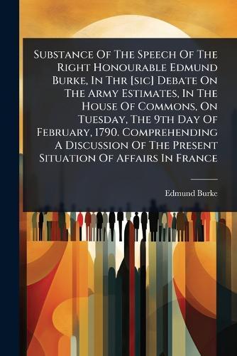 Substance Of The Speech Of The Right Honourable Edmund Burke, In Thr [sic] Debate On The Army Estimates, In The House Of Commons, On Tuesday, The 9th Day Of February, 1790. Comprehending A Discussion Of The Present Situation Of Affairs In France  by Edmund Burke at Abbey's Bookshop, 