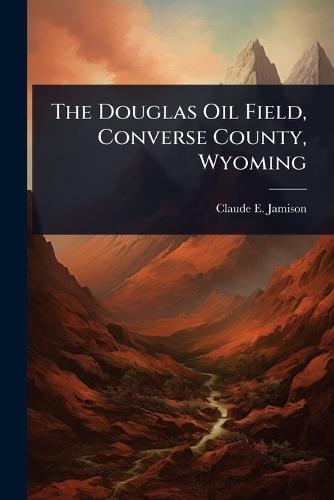 The Douglas Oil Field, Converse County, Wyoming  by Claude E Jamison at Abbey's Bookshop, 
