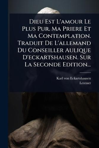 Dieu Est L'amour Le Plus Pur. Ma Priere Et Ma Contemplation. Traduit De L'allemand Du Conseiller Aulique D'eckartshausen. Sur La Seconde Edition...  by Karl Von Eckartshausen at Abbey's Bookshop, 