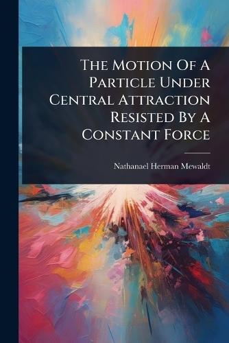 The Motion Of A Particle Under Central Attraction Resisted By A Constant Force  by Nathanael Herman Mewaldt at Abbey's Bookshop, 